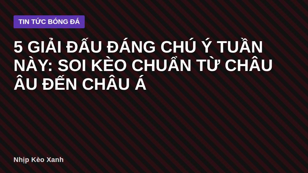 5 giải đấu đáng chú ý tuần này: Soi kèo chuẩn từ châu Âu đến châu Á