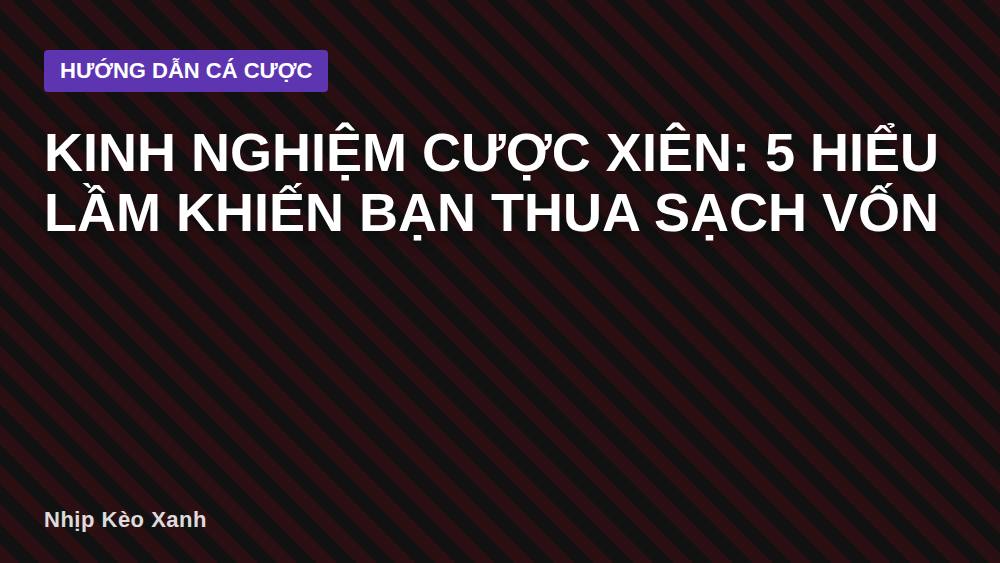 Kinh nghiệm cược xiên: 5 hiểu lầm khiến bạn thua sạch vốn