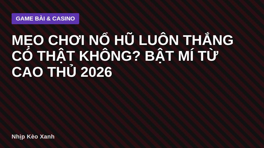 Mẹo chơi nổ hũ luôn thắng có thật không? Bật mí từ cao thủ 2026