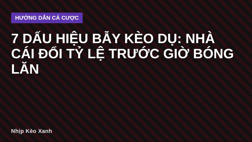 7 dấu hiệu bẫy kèo dụ: nhà cái đổi tỷ lệ trước giờ bóng lăn