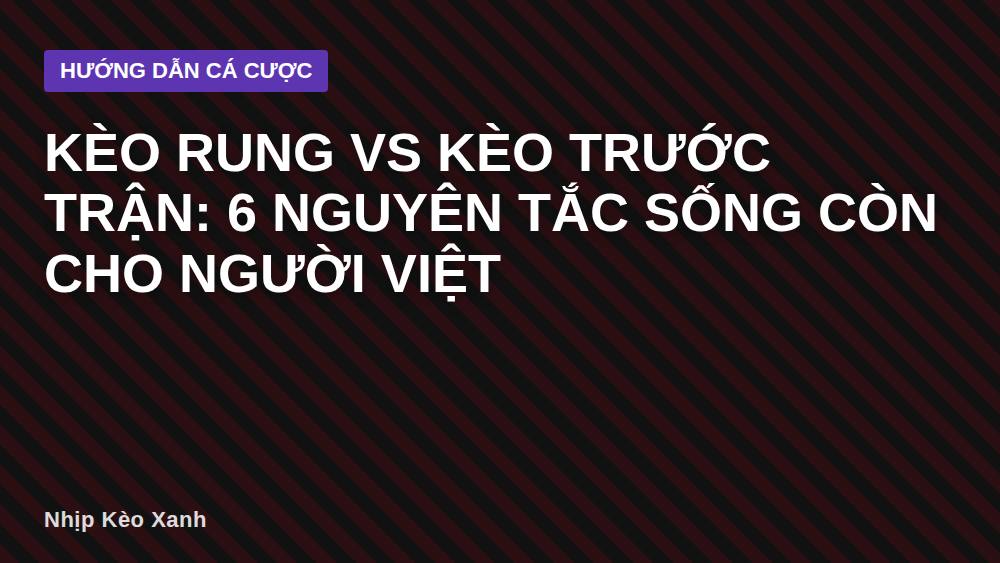 Kèo rung vs kèo trước trận: 6 nguyên tắc sống còn cho người Việt