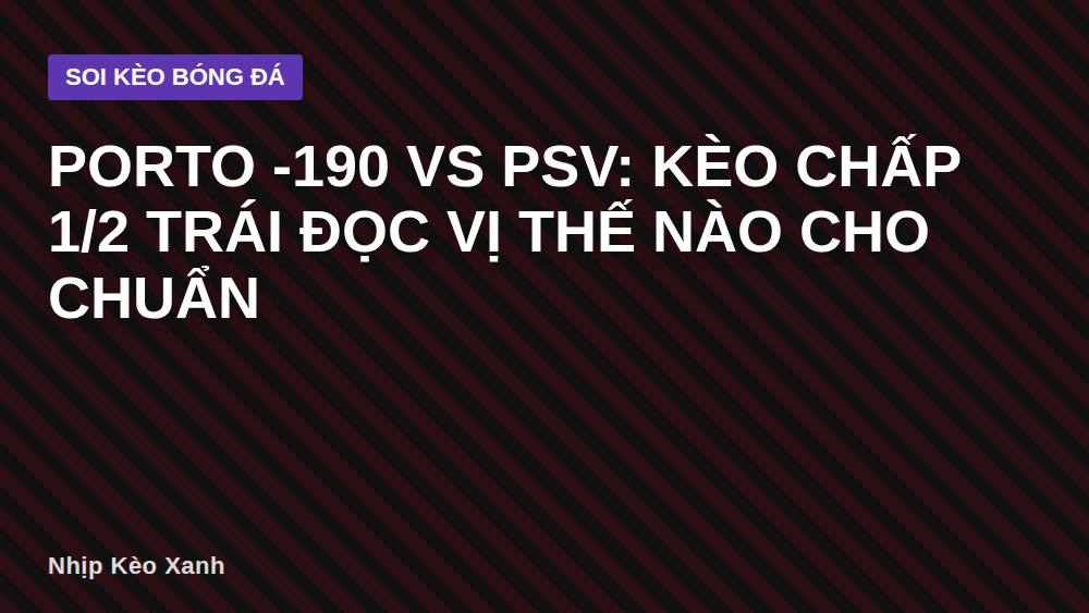 Porto -190 vs PSV: Kèo chấp 1/2 trái đọc vị thế nào cho chuẩn