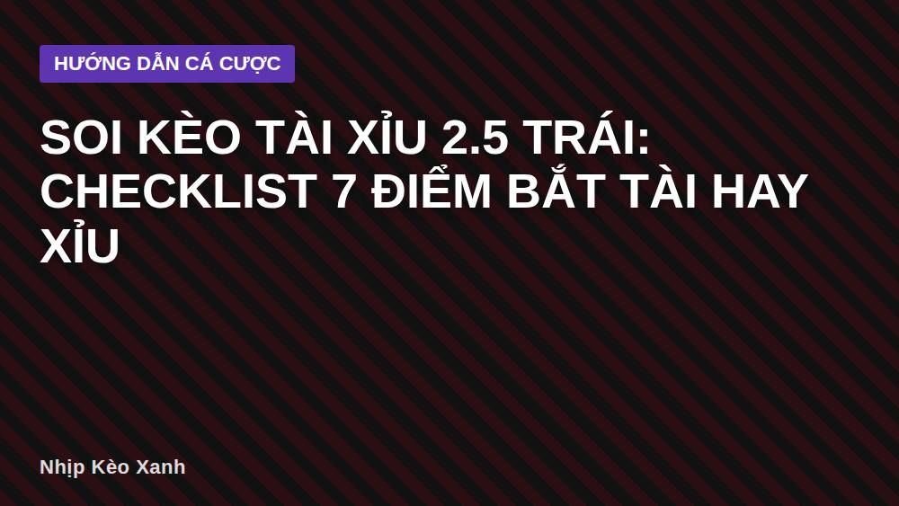 Soi kèo tài xỉu 2.5 trái: Checklist 7 điểm bắt Tài hay Xỉu